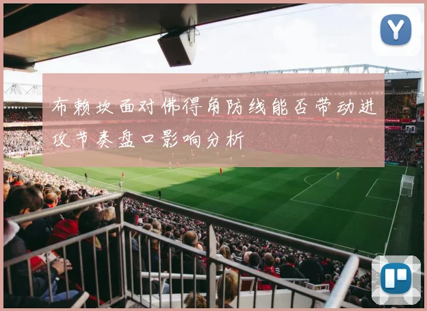 布赖坎面对佛得角防线能否带动进攻节奏盘口影响分析