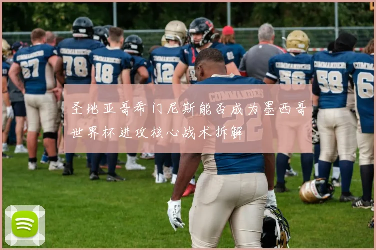 圣地亚哥希门尼斯能否成为墨西哥世界杯进攻核心战术拆解