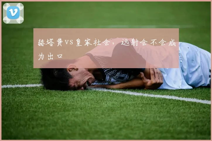 赫塔费vs皇家社会，远射会不会成为出口
