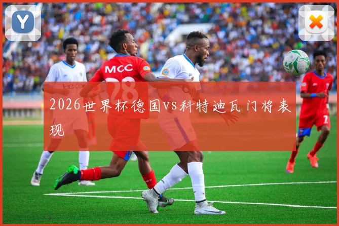 2026世界杯德国vs科特迪瓦门将表现