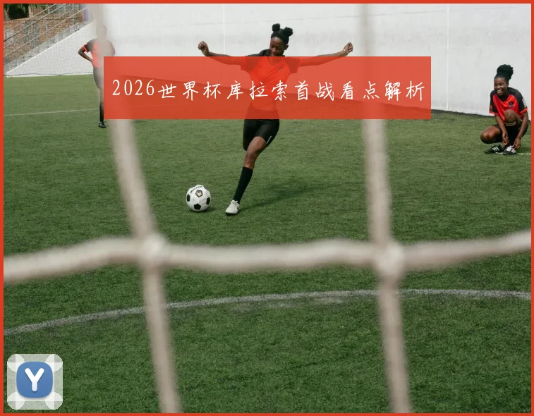 2026世界杯库拉索首战看点解析