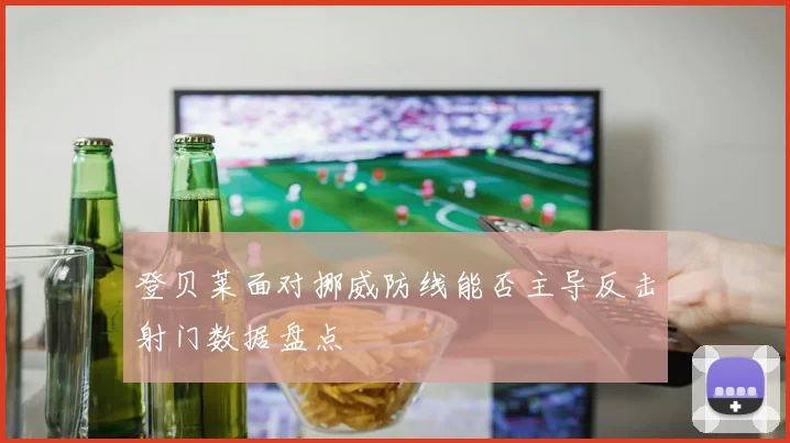 登贝莱面对挪威防线能否主导反击射门数据盘点
