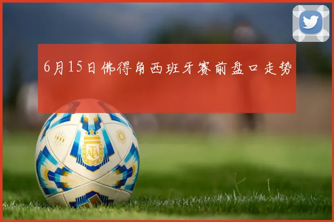 6月15日佛得角西班牙赛前盘口走势