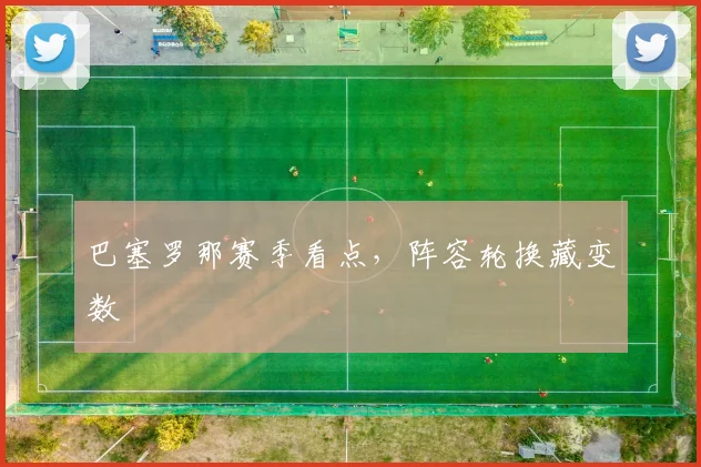 巴塞罗那赛季看点，阵容轮换藏变数