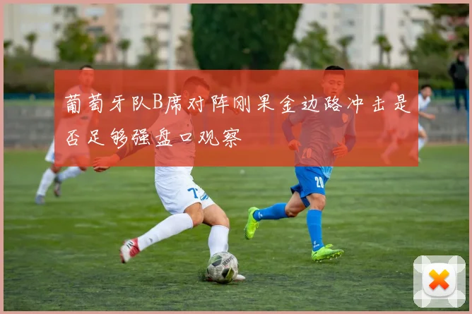 葡萄牙队B席对阵刚果金边路冲击是否足够强盘口观察