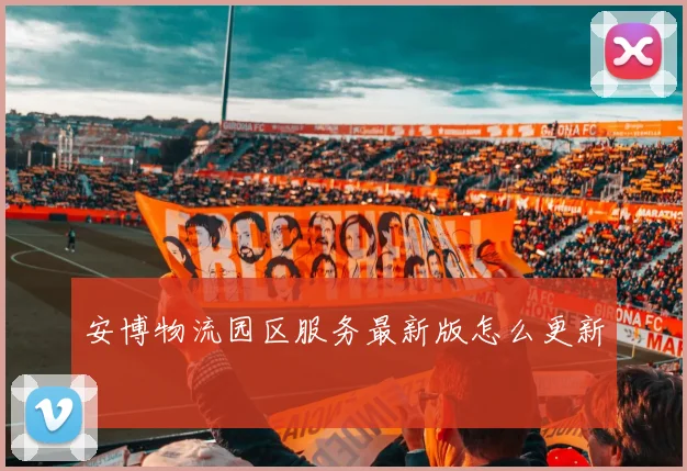 安博物流园区服务最新版怎么更新