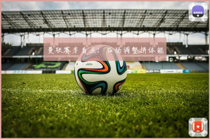 曼联赛季看点：临场调整拼体能