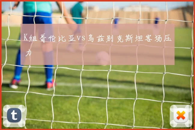 K组哥伦比亚vs乌兹别克斯坦客场压力