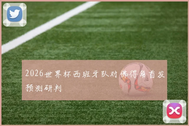 2026世界杯西班牙队对佛得角首发预测研判