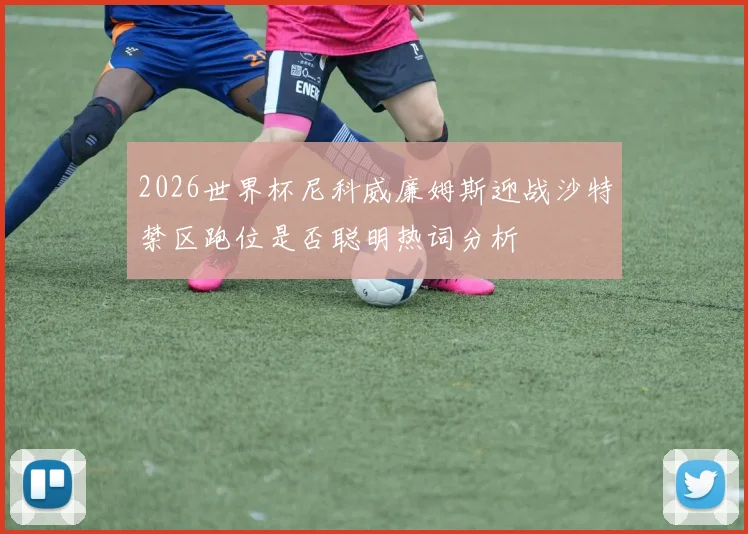 2026世界杯尼科威廉姆斯迎战沙特禁区跑位是否聪明热词分析