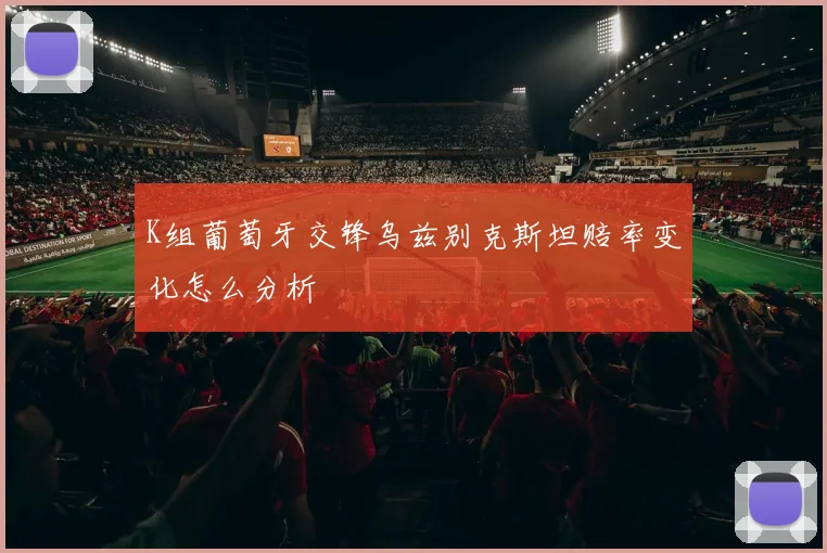 K组葡萄牙交锋乌兹别克斯坦赔率变化怎么分析