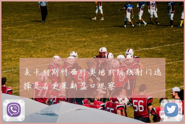 麦卡利斯特面对奥地利防线射门选择是否更果断盘口观察