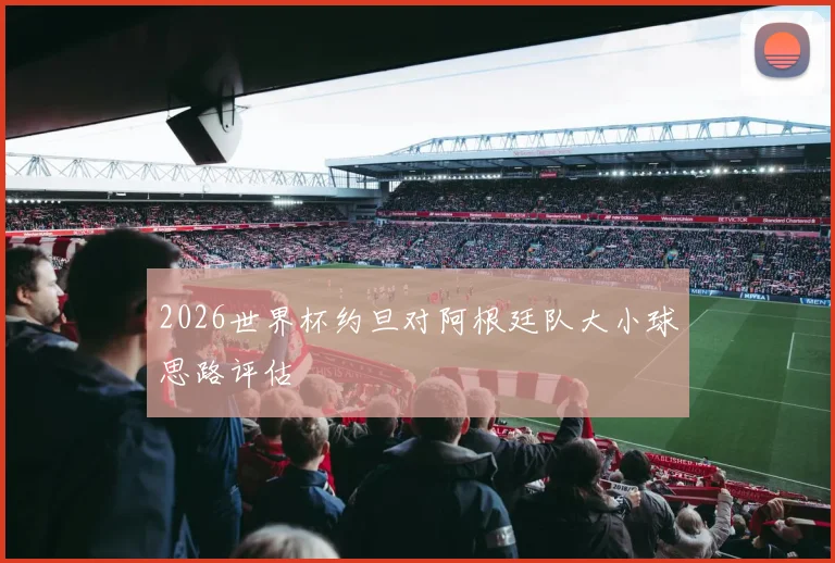 2026世界杯约旦对阿根廷队大小球思路评估