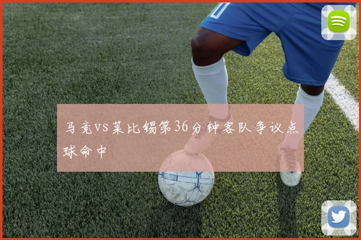 马竞vs莱比锡第36分钟客队争议点球命中