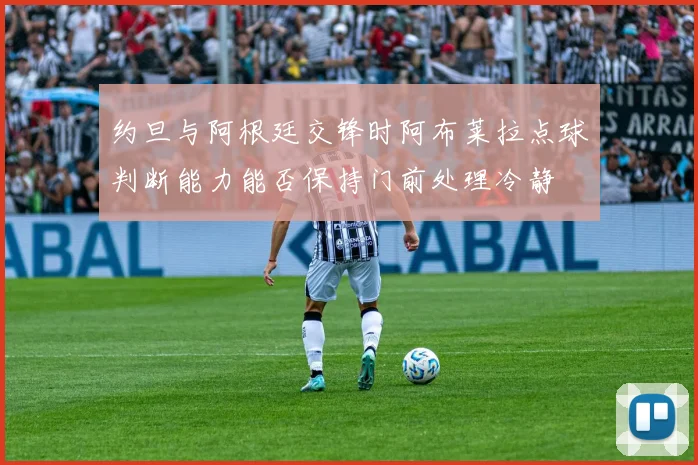 约旦与阿根廷交锋时阿布莱拉点球判断能力能否保持门前处理冷静