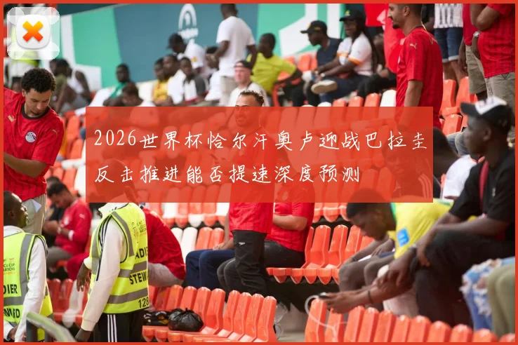 2026世界杯恰尔汗奥卢迎战巴拉圭反击推进能否提速深度预测