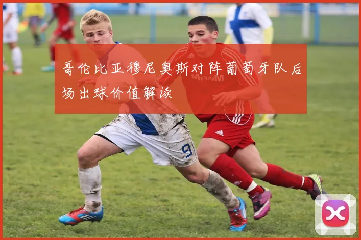 哥伦比亚穆尼奥斯对阵葡萄牙队后场出球价值解读