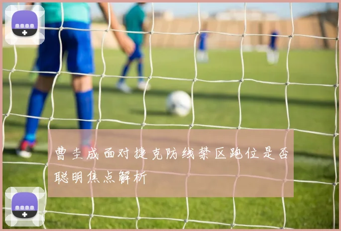 曹圭成面对捷克防线禁区跑位是否聪明焦点解析