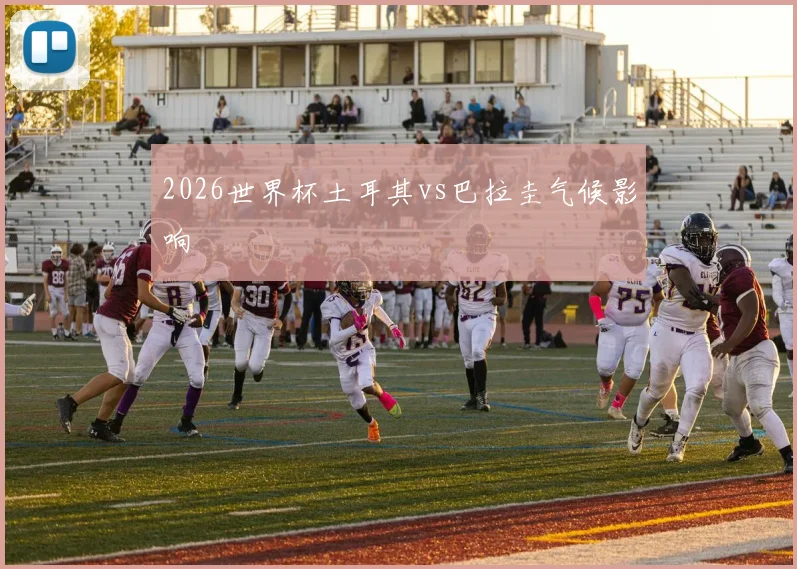 2026世界杯土耳其vs巴拉圭气候影响