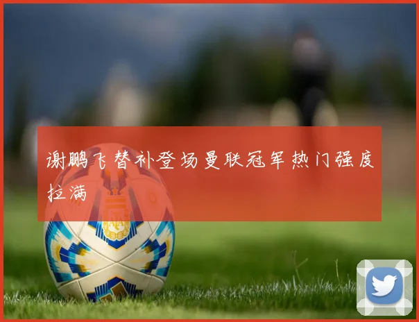 谢鹏飞替补登场曼联冠军热门强度拉满
