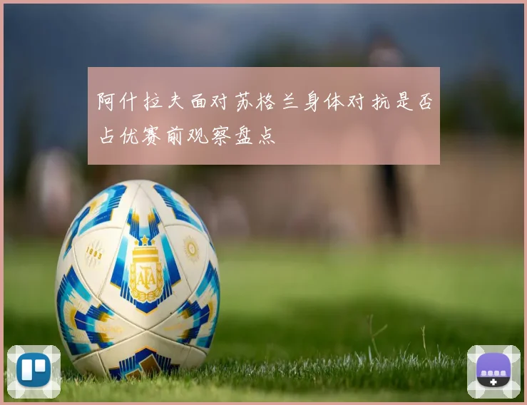 阿什拉夫面对苏格兰身体对抗是否占优赛前观察盘点