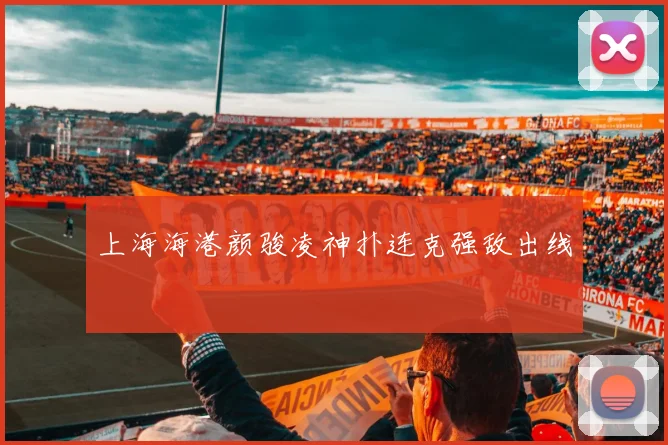 上海海港颜骏凌神扑连克强敌出线