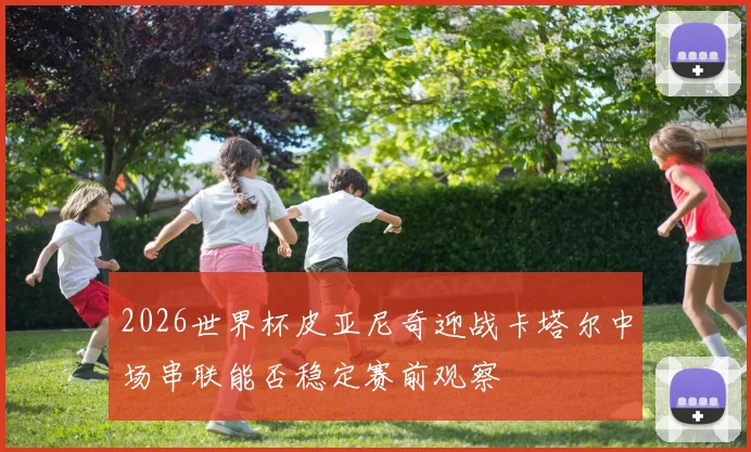 2026世界杯皮亚尼奇迎战卡塔尔中场串联能否稳定赛前观察