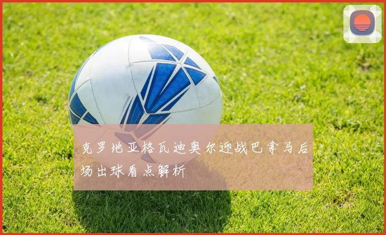 克罗地亚格瓦迪奥尔迎战巴拿马后场出球看点解析