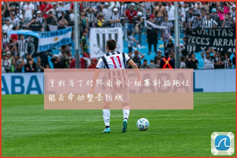 亨利马丁对阵南非小组赛斜插跑位能否牵动整条防线